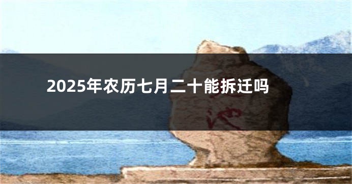 2025年农历七月二十能拆迁吗