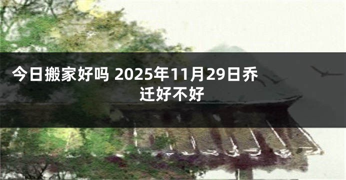 今日搬家好吗 2025年11月29日乔迁好不好