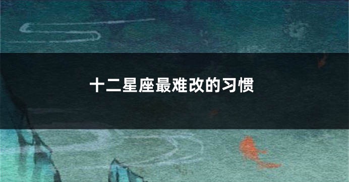 十二星座最难改的习惯