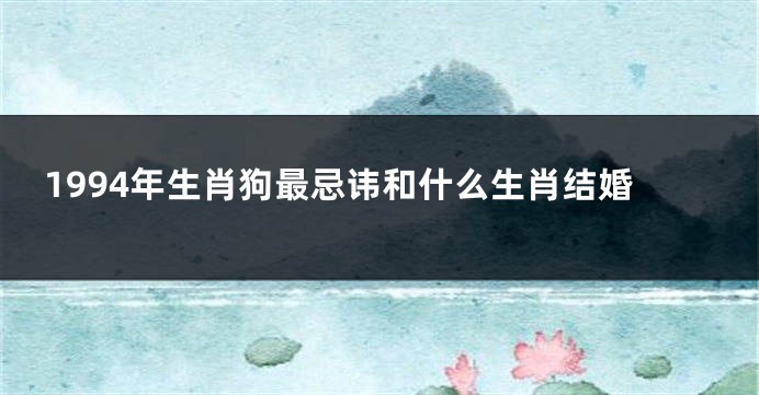 1994年生肖狗最忌讳和什么生肖结婚