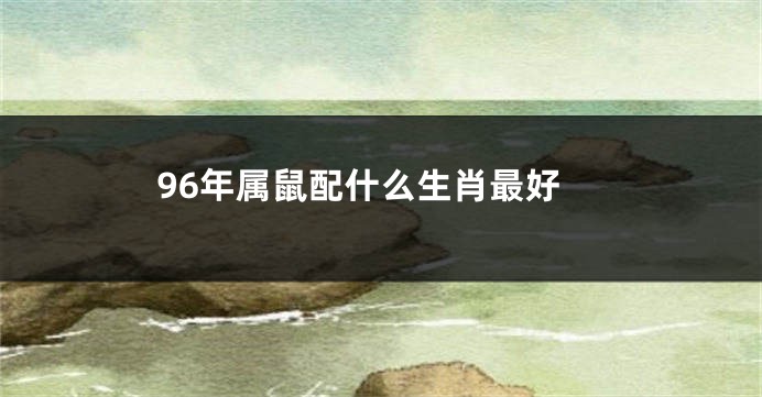 96年属鼠配什么生肖最好