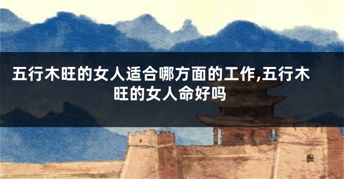 五行木旺的女人适合哪方面的工作,五行木旺的女人命好吗