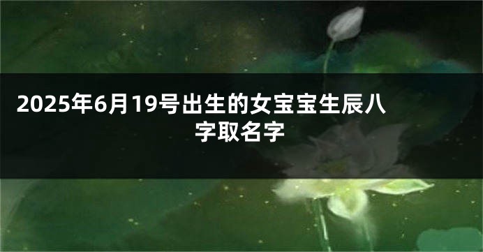 2025年6月19号出生的女宝宝生辰八字取名字