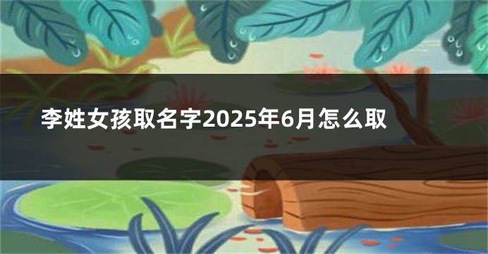 李姓女孩取名字2025年6月怎么取