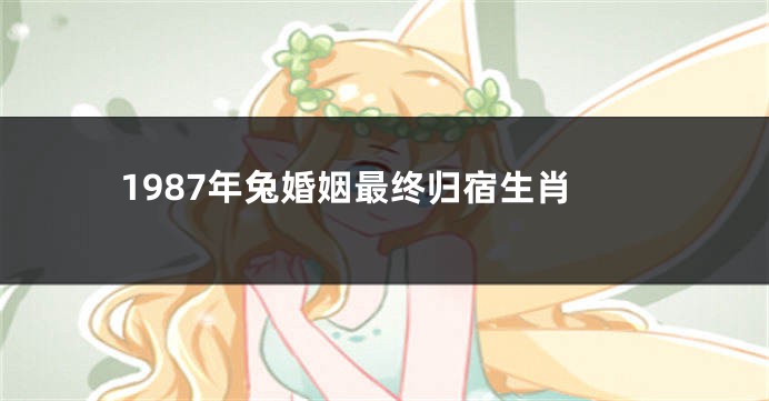 1987年兔婚姻最终归宿生肖