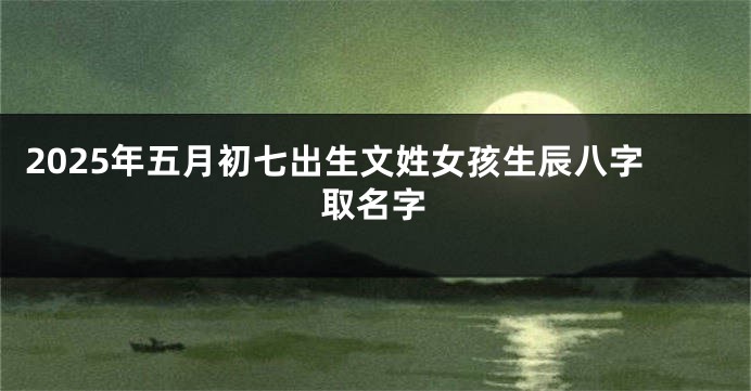 2025年五月初七出生文姓女孩生辰八字取名字