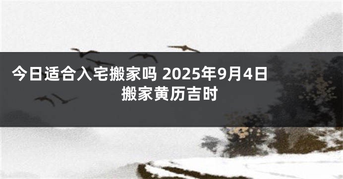 今日适合入宅搬家吗 2025年9月4日搬家黄历吉时