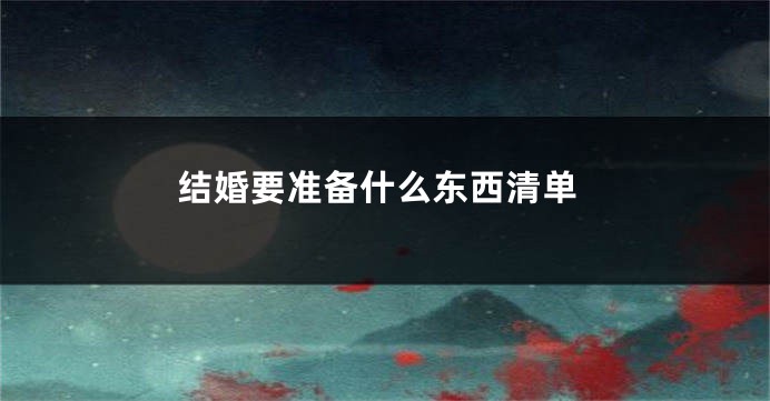 结婚要准备什么东西清单