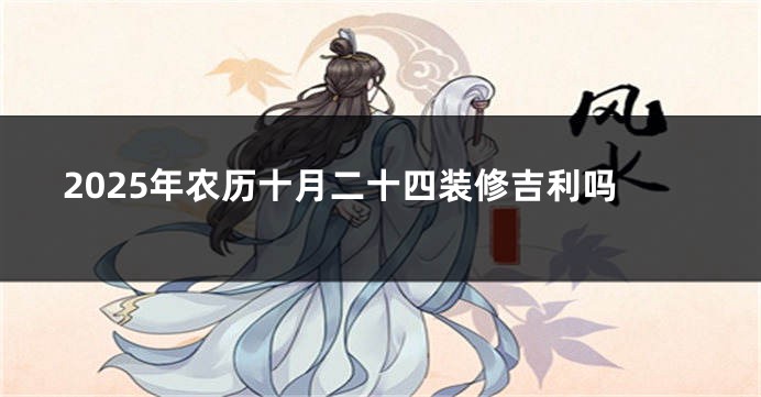 2025年农历十月二十四装修吉利吗