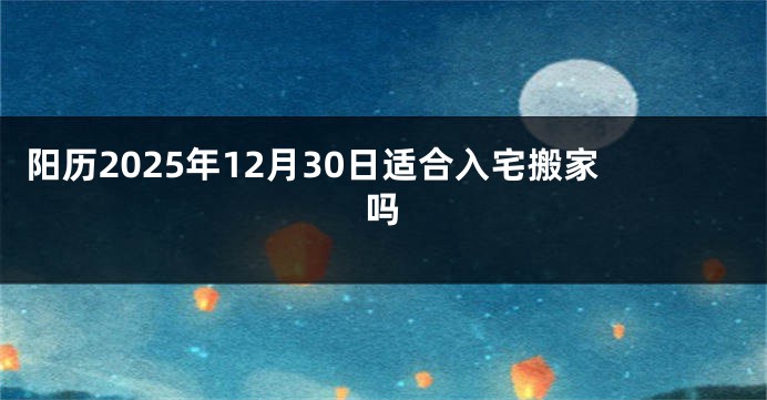 阳历2025年12月30日适合入宅搬家吗