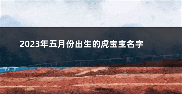 2023年五月份出生的虎宝宝名字