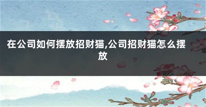 在公司如何摆放招财猫,公司招财猫怎么摆放