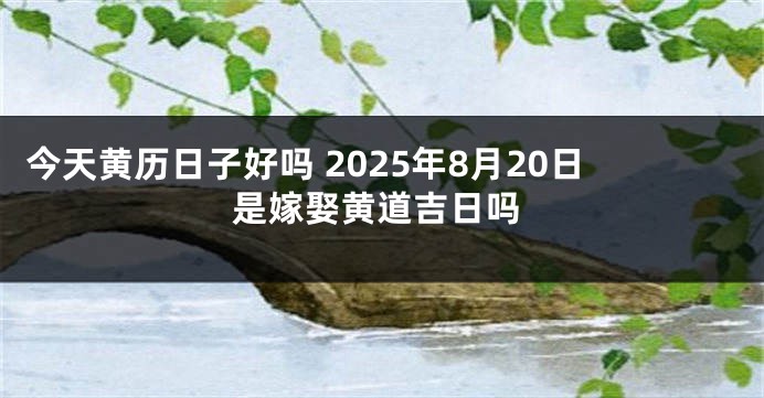 今天黄历日子好吗 2025年8月20日是嫁娶黄道吉日吗