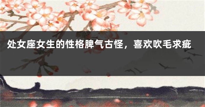处女座女生的性格脾气古怪，喜欢吹毛求疵 