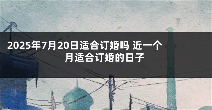 2025年7月20日适合订婚吗 近一个月适合订婚的日子