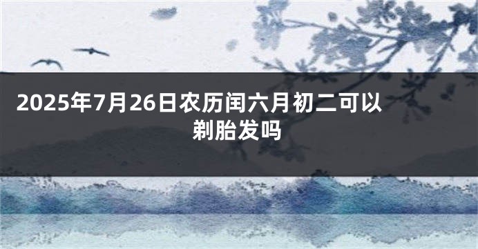 2025年7月26日农历闰六月初二可以剃胎发吗