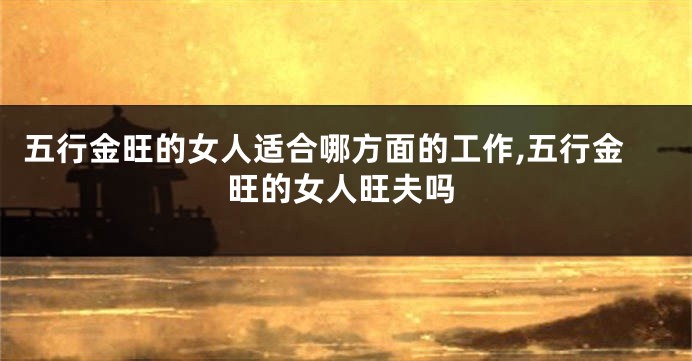 五行金旺的女人适合哪方面的工作,五行金旺的女人旺夫吗