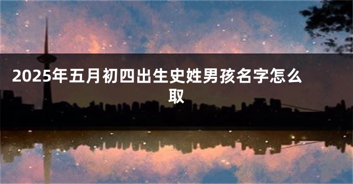 2025年五月初四出生史姓男孩名字怎么取