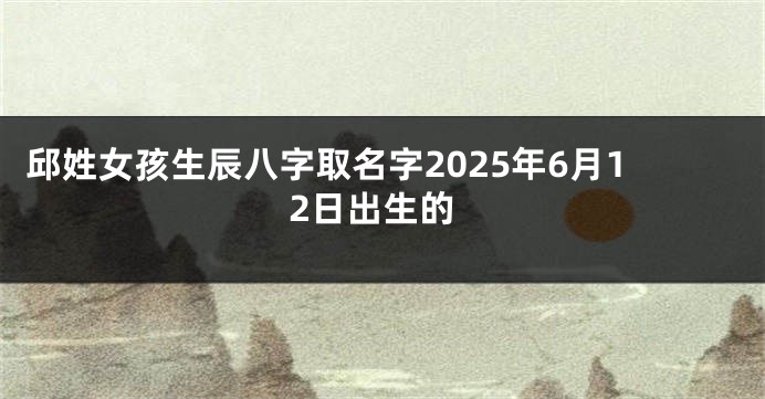 邱姓女孩生辰八字取名字2025年6月12日出生的