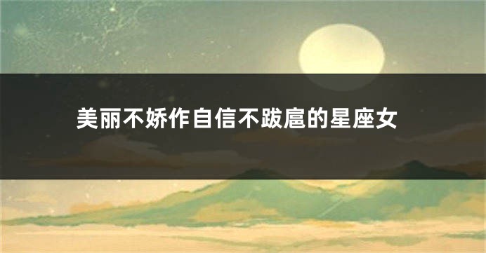 美丽不娇作自信不跋扈的星座女