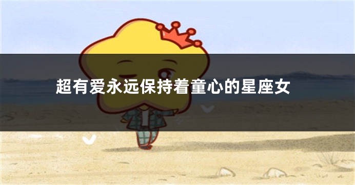 超有爱永远保持着童心的星座女