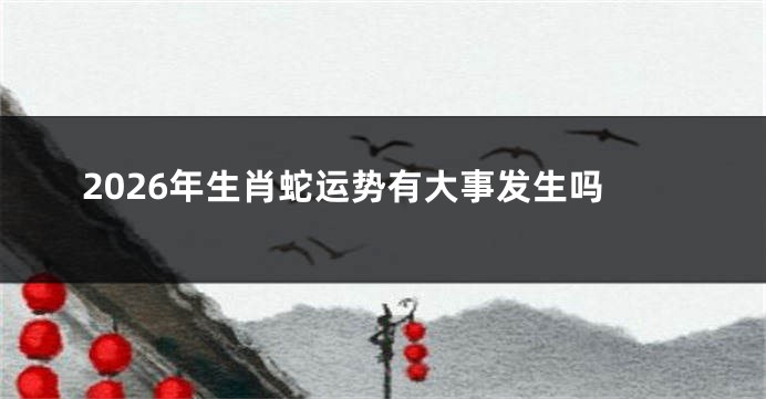 2026年生肖蛇运势有大事发生吗