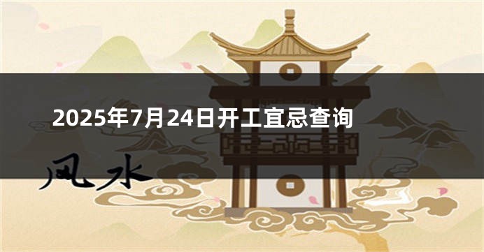 2025年7月24日开工宜忌查询