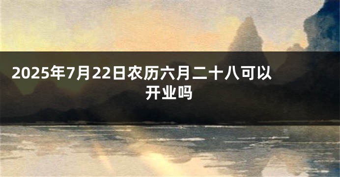 2025年7月22日农历六月二十八可以开业吗