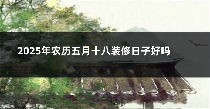 2025年农历五月十八装修日子好吗