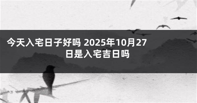 今天入宅日子好吗 2025年10月27日是入宅吉日吗