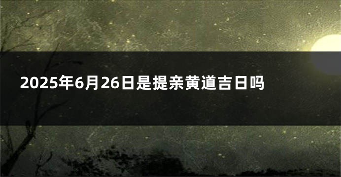 2025年6月26日是提亲黄道吉日吗