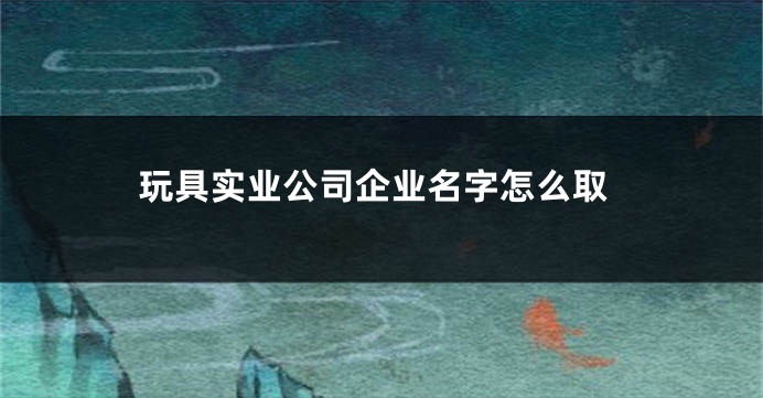玩具实业公司企业名字怎么取