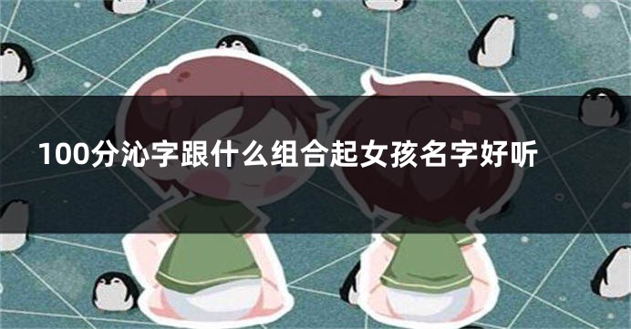 100分沁字跟什么组合起女孩名字好听