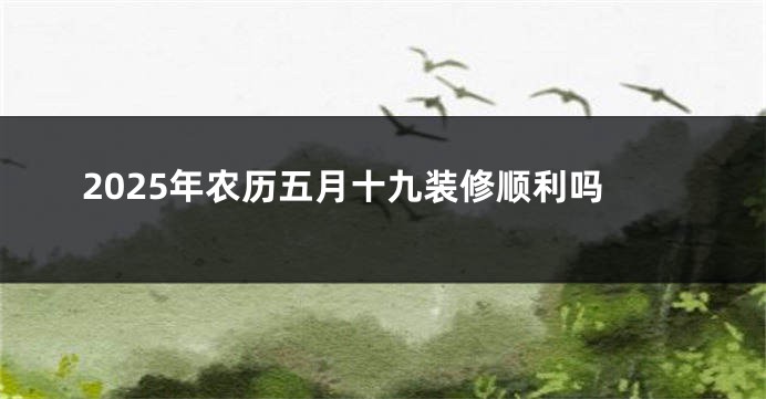 2025年农历五月十九装修顺利吗