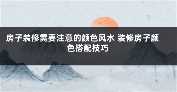 房子装修需要注意的颜色风水 装修房子颜色搭配技巧