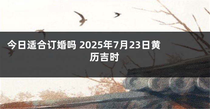 今日适合订婚吗 2025年7月23日黄历吉时