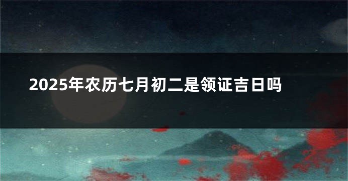 2025年农历七月初二是领证吉日吗