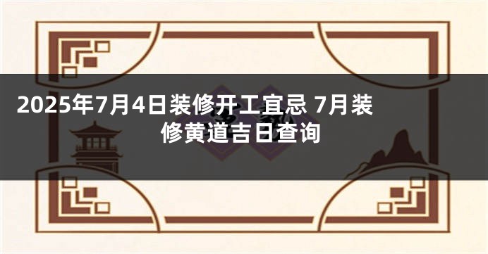 2025年7月4日装修开工宜忌 7月装修黄道吉日查询