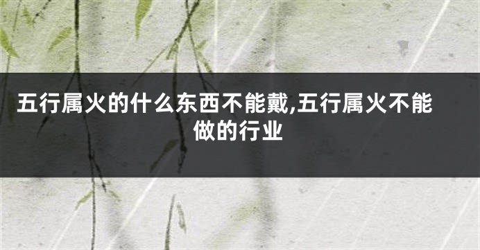 五行属火的什么东西不能戴,五行属火不能做的行业