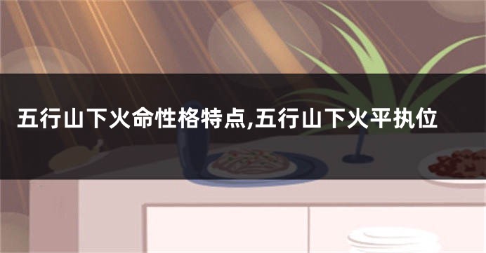 五行山下火命性格特点,五行山下火平执位