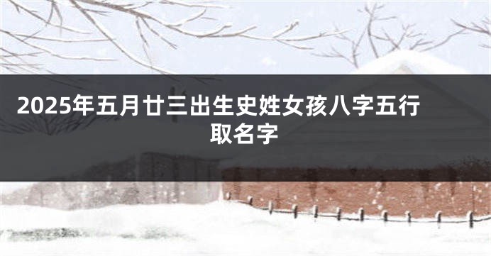 2025年五月廿三出生史姓女孩八字五行取名字