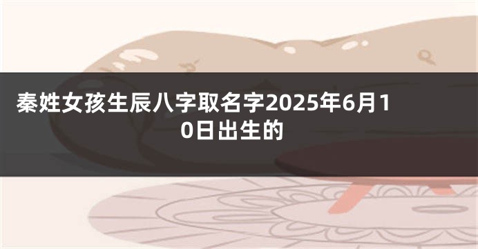 秦姓女孩生辰八字取名字2025年6月10日出生的