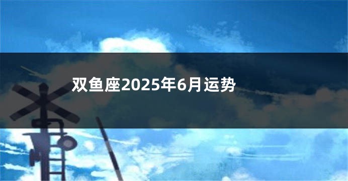 双鱼座2025年6月运势