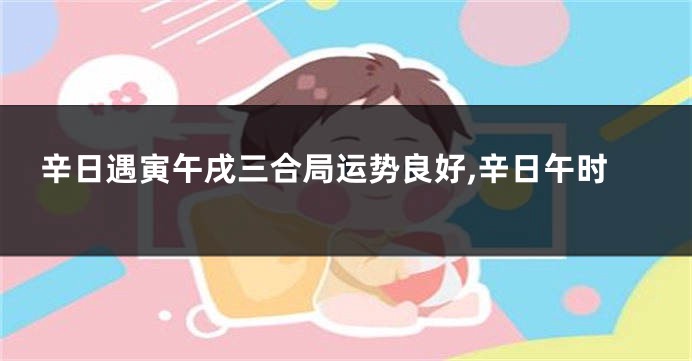 辛日遇寅午戌三合局运势良好,辛日午时
