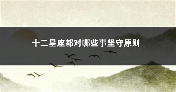 十二星座都对哪些事坚守原则