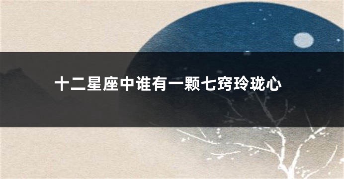 十二星座中谁有一颗七窍玲珑心
