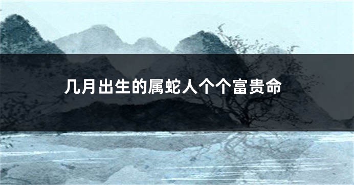 几月出生的属蛇人个个富贵命