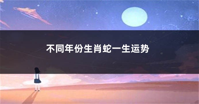 不同年份生肖蛇一生运势