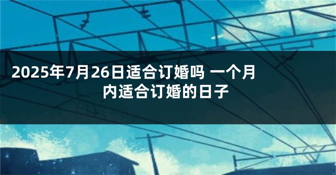 2025年7月26日适合订婚吗 一个月内适合订婚的日子