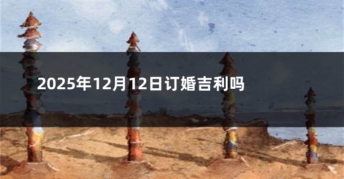 2025年12月12日订婚吉利吗